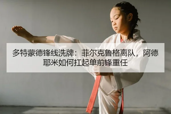多特蒙德锋线洗牌：菲尔克鲁格离队，阿德耶米如何扛起单前锋重任