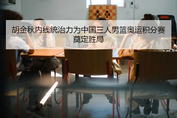 胡金秋内线统治力为中国三人男篮奥运积分赛奠定胜局